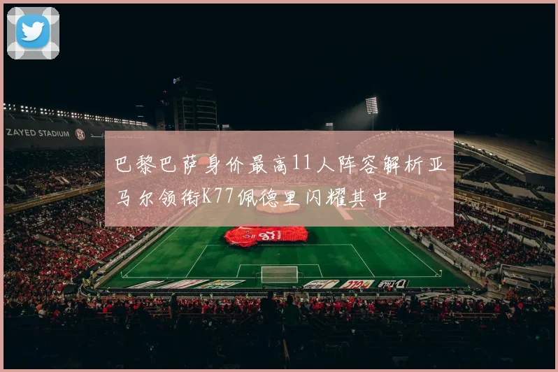 巴黎巴萨身价最高11人阵容解析亚马尔领衔K77佩德里闪耀其中