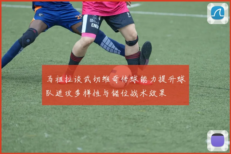 马祖拉谈武切维奇传球能力提升球队进攻多样性与错位战术效果