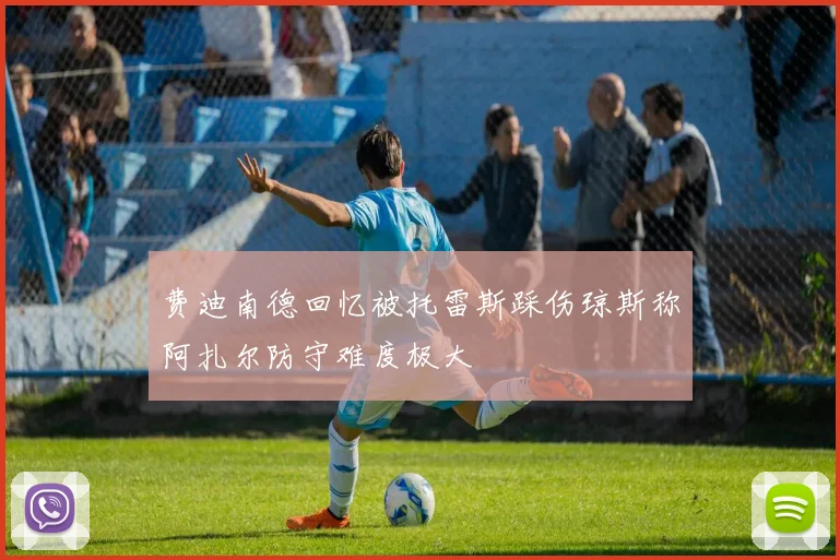 费迪南德回忆被托雷斯踩伤琼斯称阿扎尔防守难度极大