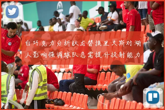 白巧克力分析狄龙替换里夫斯对湖人影响强调球队急需提升投射能力