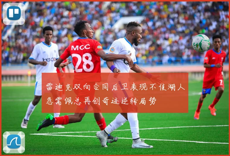 雷迪克双向合同后卫表现不佳湖人急需佩总再创奇迹逆转局势