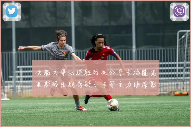 快船力争七连胜对决公牛卡梅隆克里斯蒂出战存疑小卡等主力缺席影响比赛走势