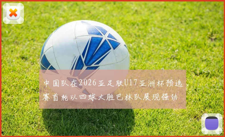 中国队在2026亚足联U17亚洲杯预选赛首轮以四球大胜巴林队展现强劲实力