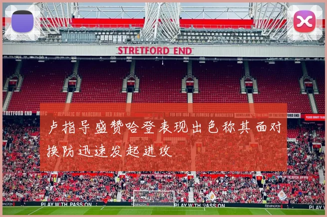 卢指导盛赞哈登表现出色称其面对换防迅速发起进攻