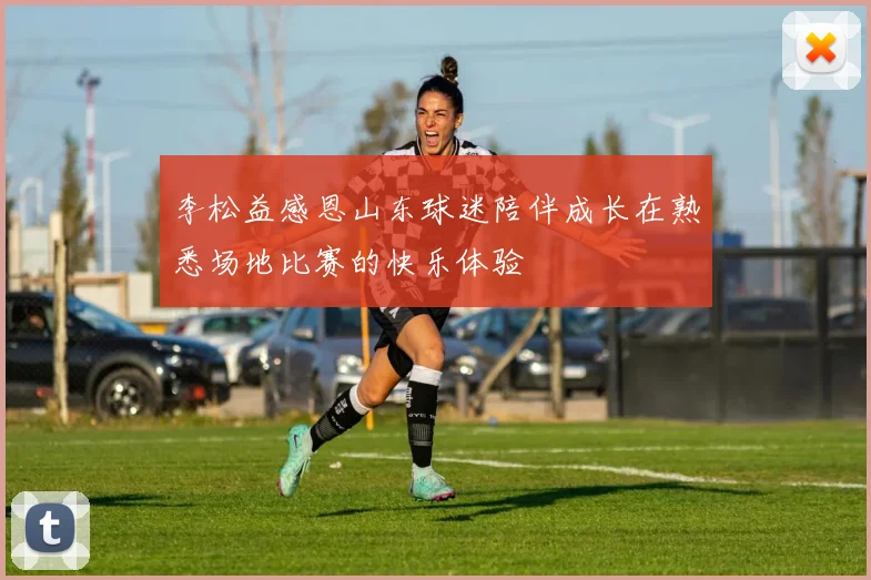 李松益感恩山东球迷陪伴成长在熟悉场地比赛的快乐体验