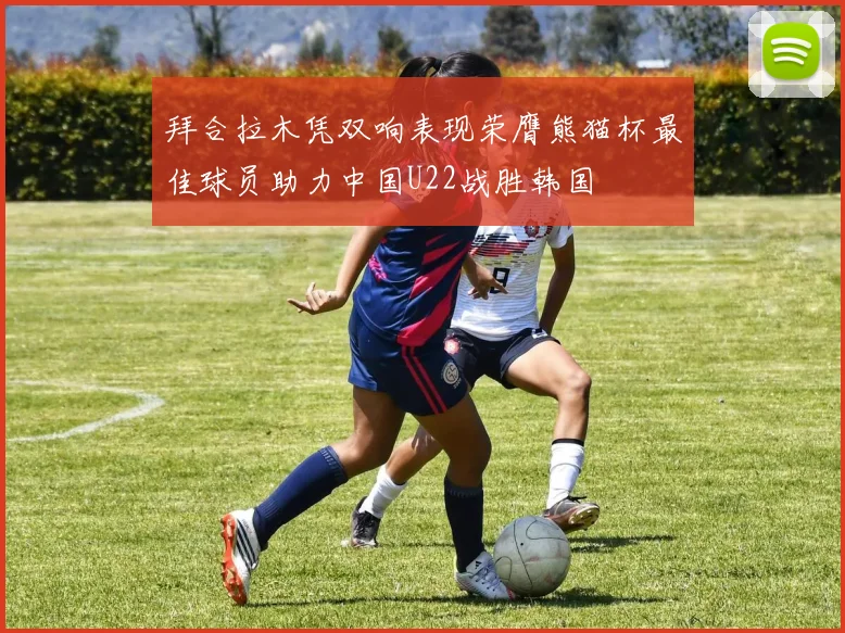 拜合拉木凭双响表现荣膺熊猫杯最佳球员助力中国U22战胜韩国