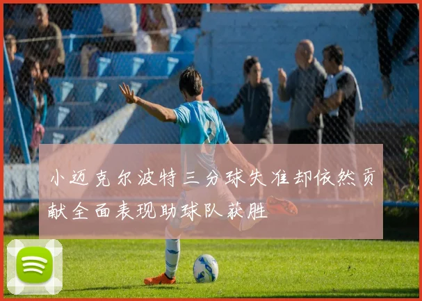 小迈克尔波特三分球失准却依然贡献全面表现助球队获胜