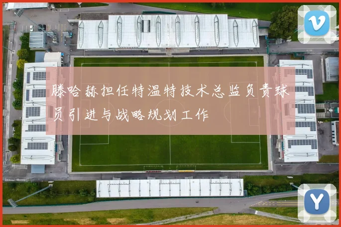 滕哈赫担任特温特技术总监负责球员引进与战略规划工作