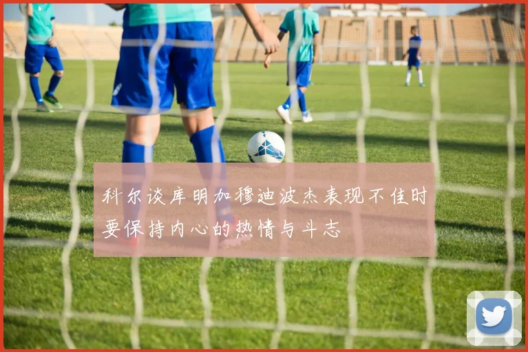 科尔谈库明加穆迪波杰表现不佳时要保持内心的热情与斗志