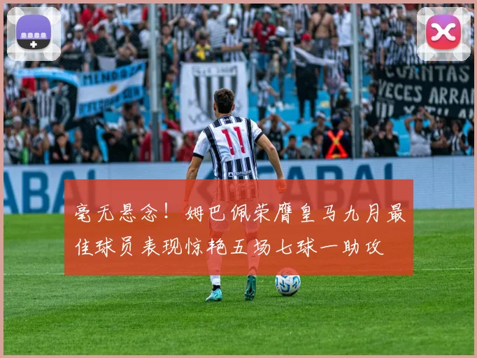 毫无悬念！姆巴佩荣膺皇马九月最佳球员表现惊艳五场七球一助攻