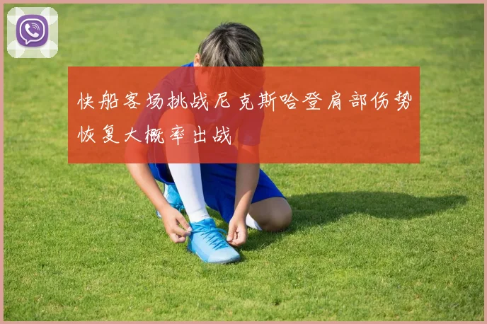 快船客场挑战尼克斯哈登肩部伤势恢复大概率出战