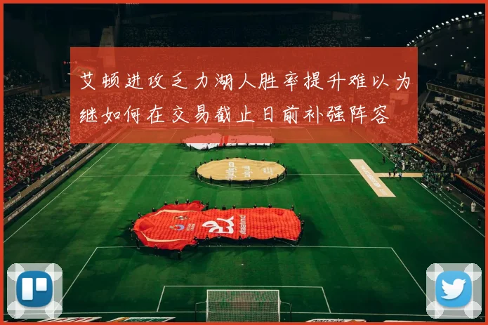 艾顿进攻乏力湖人胜率提升难以为继如何在交易截止日前补强阵容