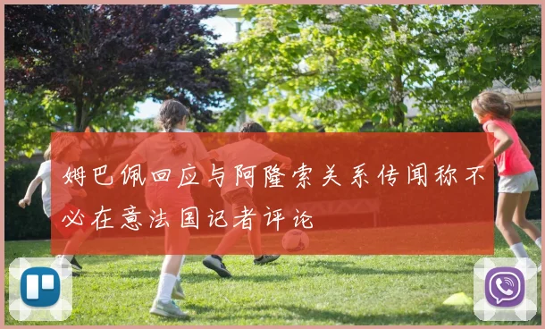 姆巴佩回应与阿隆索关系传闻称不必在意法国记者评论