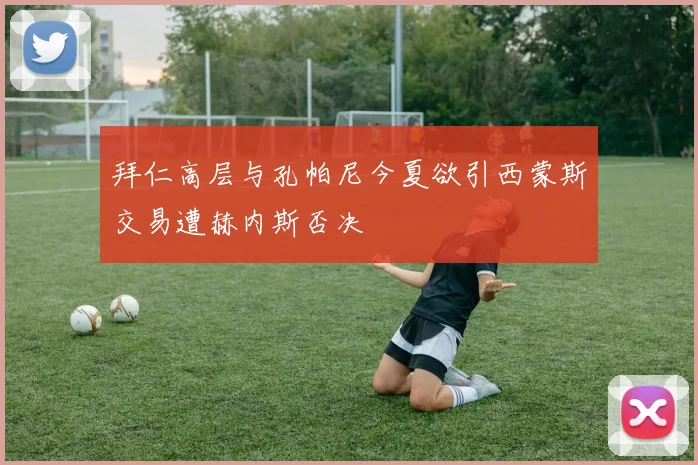 拜仁高层与孔帕尼今夏欲引西蒙斯交易遭赫内斯否决