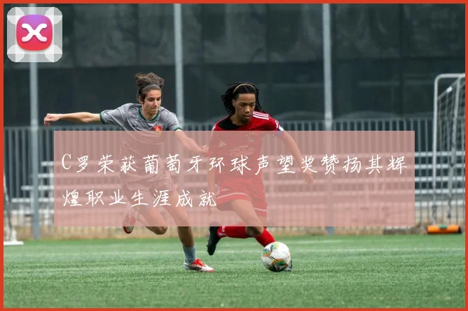 C罗荣获葡萄牙环球声望奖赞扬其辉煌职业生涯成就