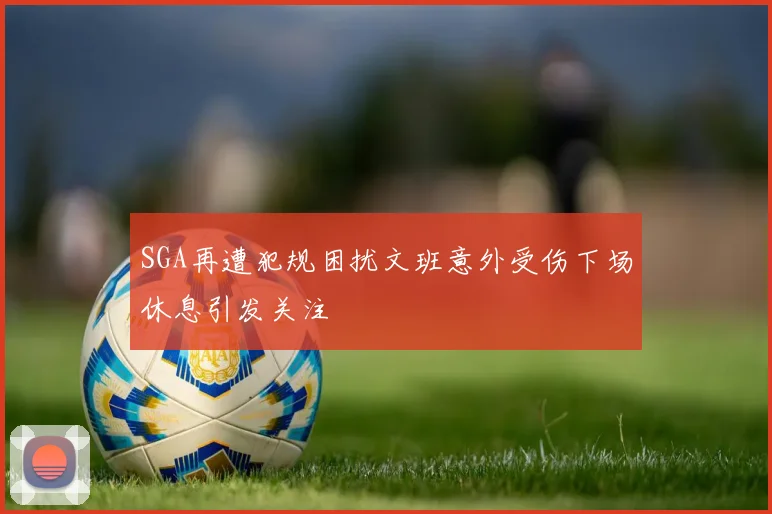 SGA再遭犯规困扰文班意外受伤下场休息引发关注