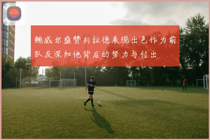 鲍威尔盛赞利拉德表现出色作为前队友深知他背后的努力与付出