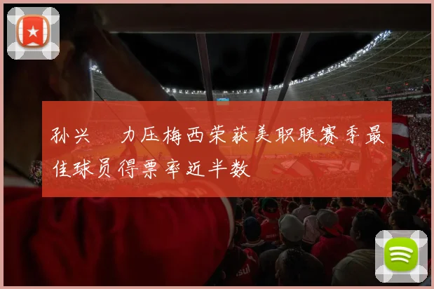 孙兴慜力压梅西荣获美职联赛季最佳球员得票率近半数