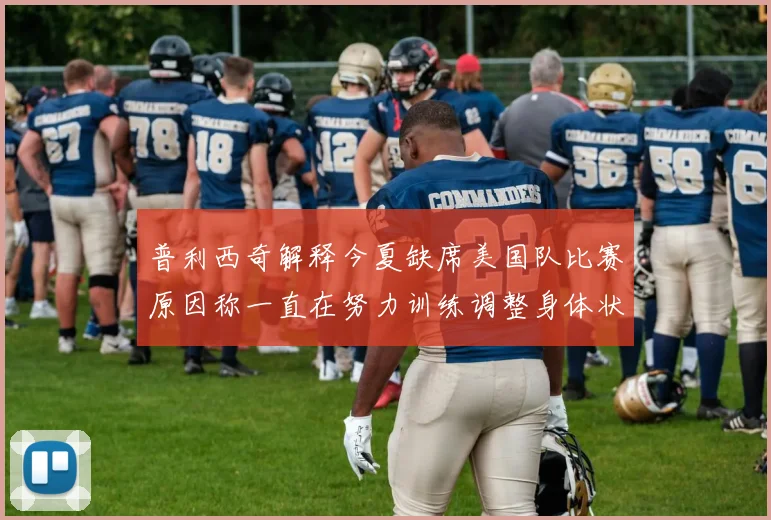 普利西奇解释今夏缺席美国队比赛原因称一直在努力训练调整身体状态