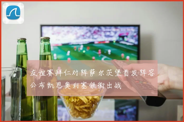 友谊赛拜仁对阵萨尔茨堡首发阵容公布凯恩奥利塞领衔出战