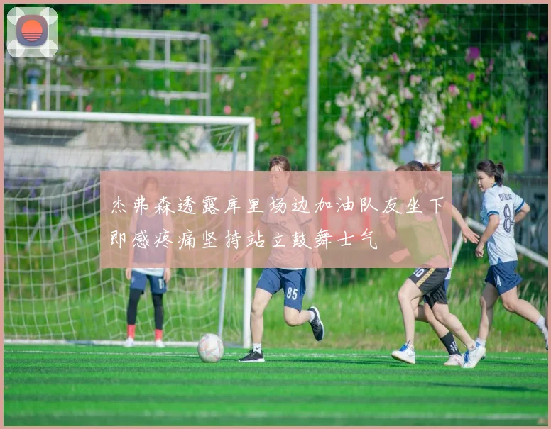 杰弗森透露库里场边加油队友坐下即感疼痛坚持站立鼓舞士气