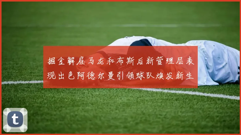 掘金解雇马龙和布斯后新管理层表现出色阿德尔曼引领球队焕发新生