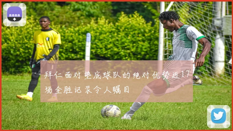 拜仁面对垫底球队的绝对优势近17场全胜记录令人瞩目