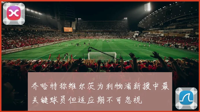 乔哈特称维尔茨为利物浦新援中最关键球员但适应期不可忽视