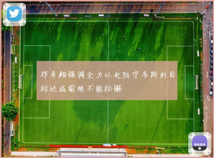 邓卓翔强调全力以赴防守韦斯利目标达成前绝不能松懈