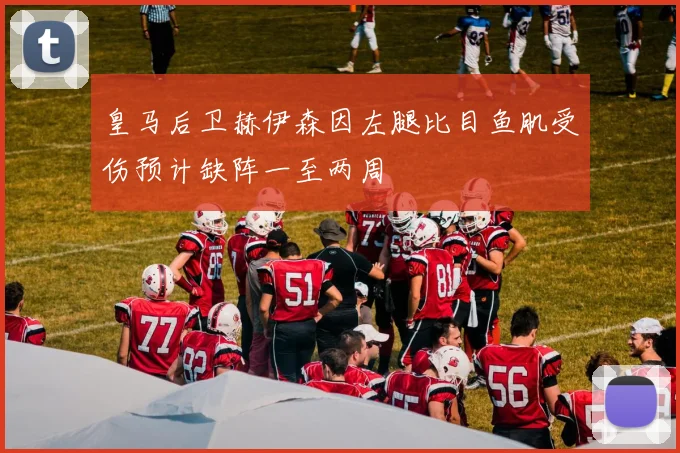 皇马后卫赫伊森因左腿比目鱼肌受伤预计缺阵一至两周