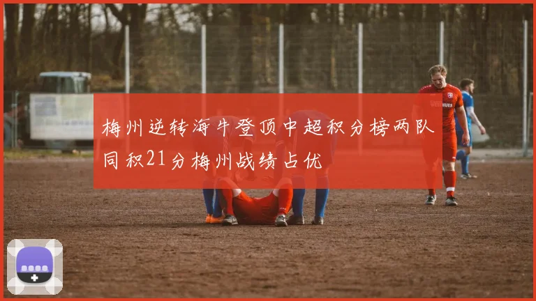 梅州逆转海牛登顶中超积分榜两队同积21分梅州战绩占优