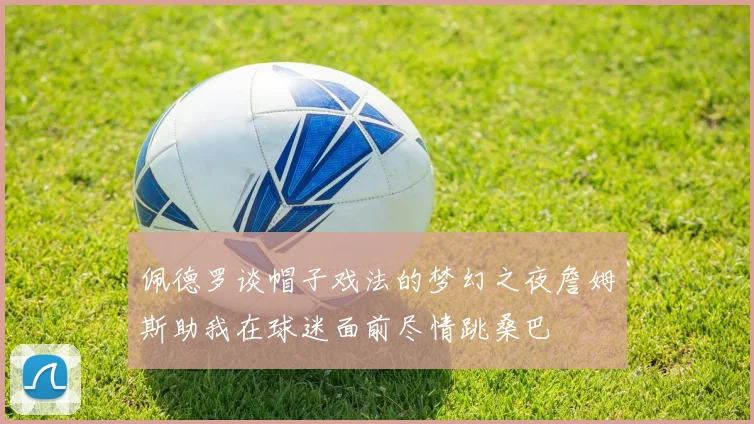 佩德罗谈帽子戏法的梦幻之夜詹姆斯助我在球迷面前尽情跳桑巴