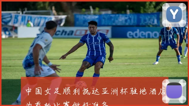 中国女足顺利抵达亚洲杯驻地酒店为首轮比赛做好准备