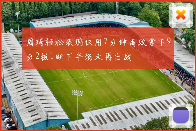 周琦轻松表现仅用7分钟高效拿下9分2板1断下半场未再出战