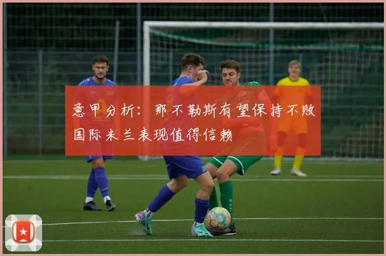 意甲分析：那不勒斯有望保持不败国际米兰表现值得信赖