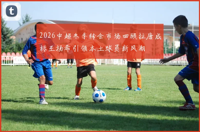 2026中超冬季转会市场回顾拉唐成标王杨希引领本土球员新风潮