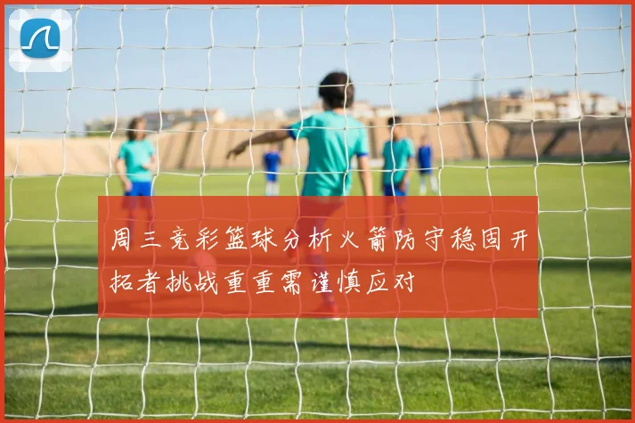周三竞彩篮球分析火箭防守稳固开拓者挑战重重需谨慎应对
