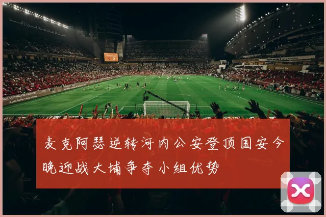 麦克阿瑟逆转河内公安登顶国安今晚迎战大埔争夺小组优势