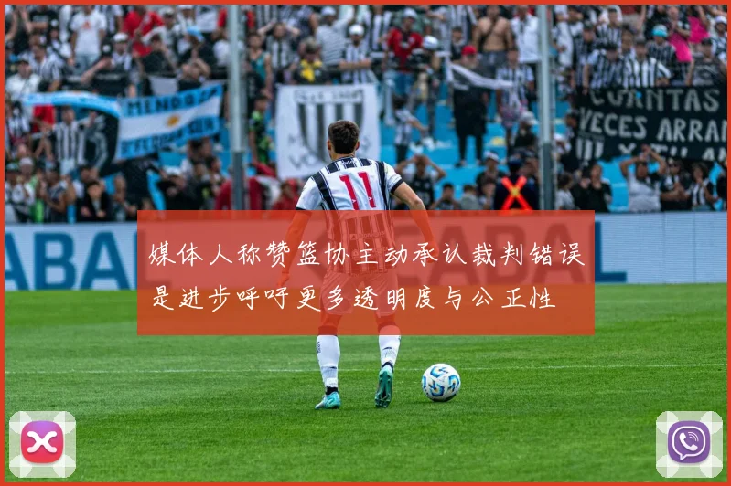 媒体人称赞篮协主动承认裁判错误是进步呼吁更多透明度与公正性