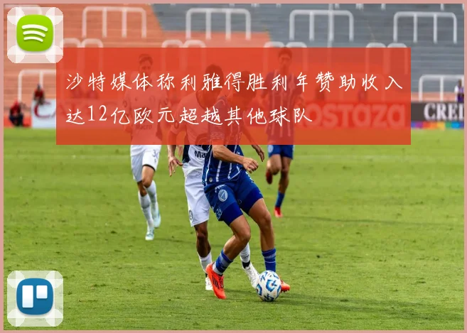 沙特媒体称利雅得胜利年赞助收入达12亿欧元超越其他球队