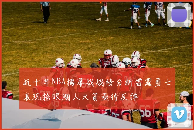 近十年NBA揭幕战战绩分析雷霆勇士表现抢眼湖人火箭亟待反弹