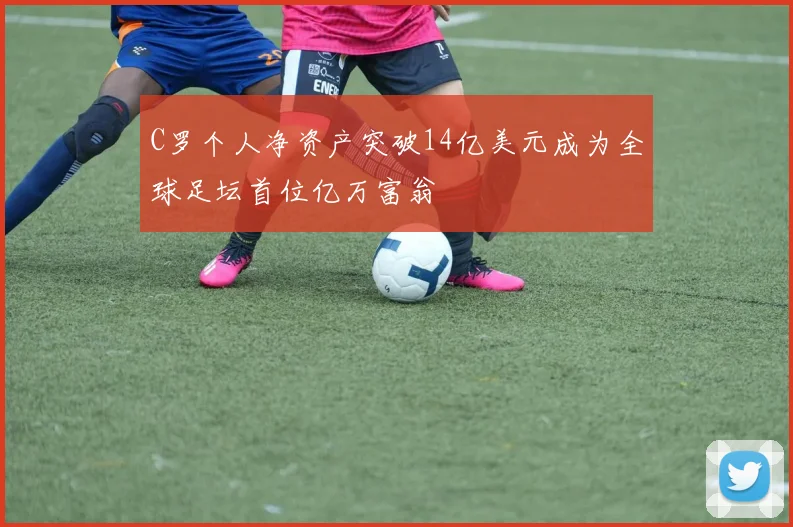 C罗个人净资产突破14亿美元成为全球足坛首位亿万富翁