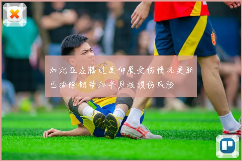 加比亚左膝过度伸展受伤情况更新已排除韧带和半月板损伤风险