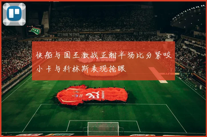 快船与国王激战正酣半场比分紧咬小卡与科林斯表现抢眼