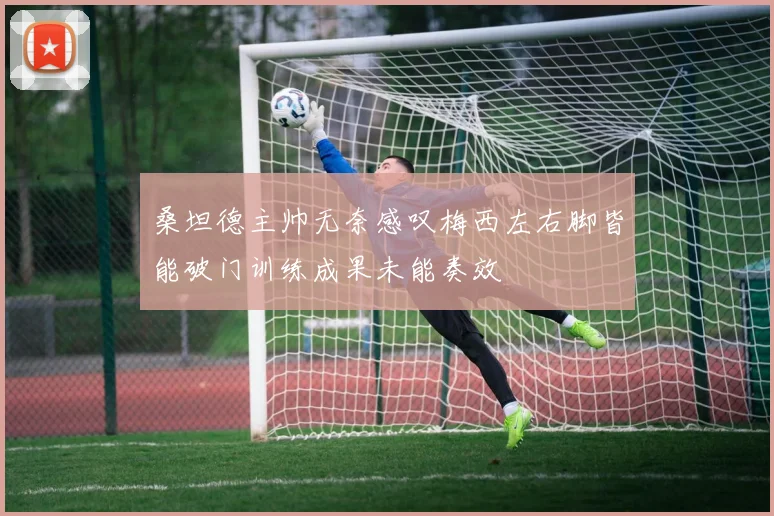 桑坦德主帅无奈感叹梅西左右脚皆能破门训练成果未能奏效