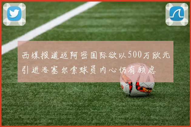 西媒报道迈阿密国际欲以500万欧元引进洛塞尔索球员内心仍有顾虑