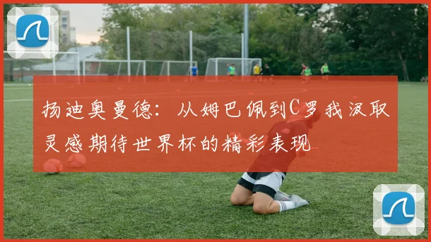 扬迪奥曼德：从姆巴佩到C罗我汲取灵感期待世界杯的精彩表现