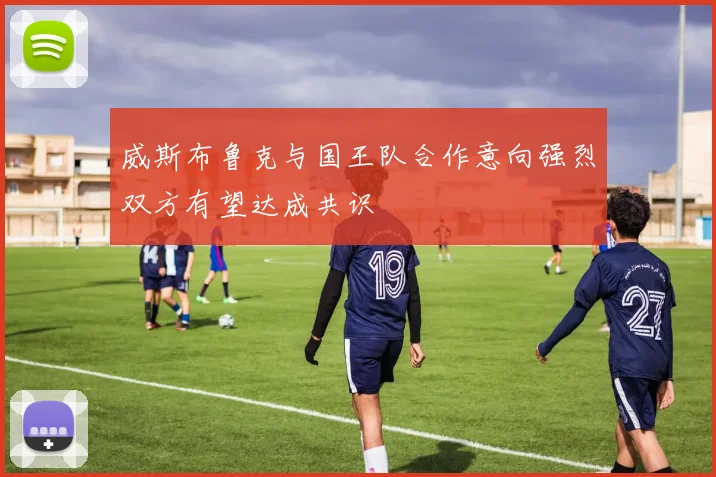 威斯布鲁克与国王队合作意向强烈双方有望达成共识