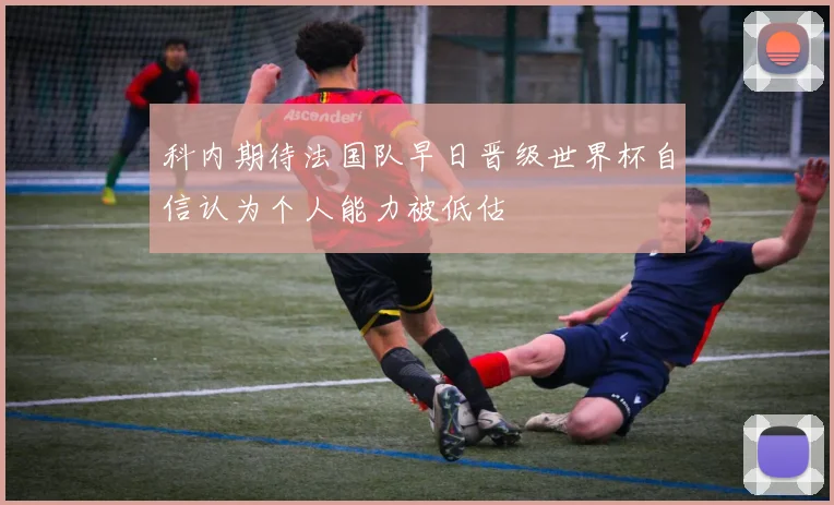 科内期待法国队早日晋级世界杯自信认为个人能力被低估