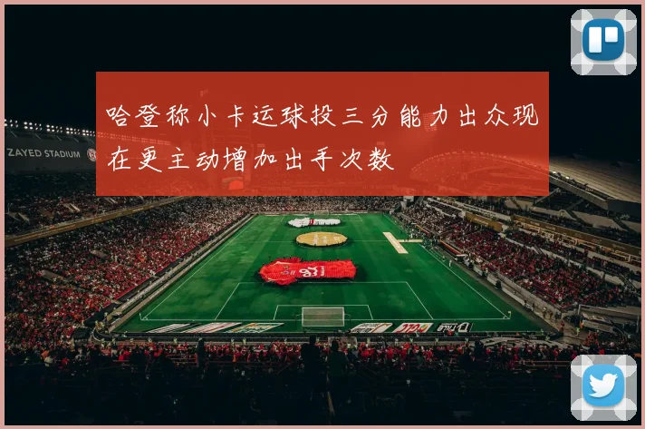 哈登称小卡运球投三分能力出众现在更主动增加出手次数